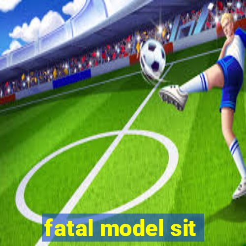 fatal model sit